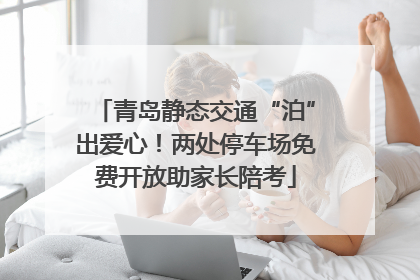 青岛静态交通“泊”出爱心！两处停车场免费开放助家长陪考