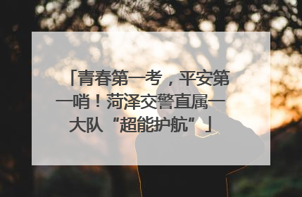 青春第一考，平安第一哨！菏泽交警直属一大队“超能护航”