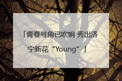 青春号角已吹响 秀出济宁新花“Young”