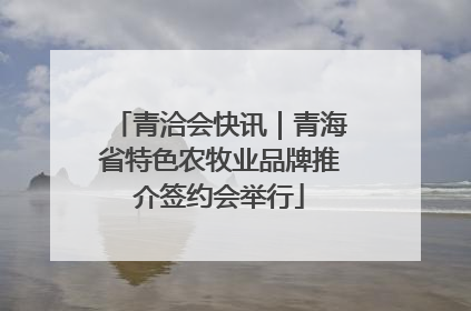 青洽会快讯｜青海省特色农牧业品牌推介签约会举行