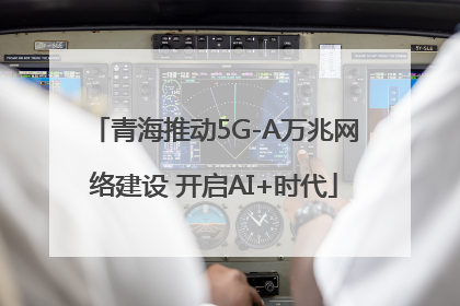 青海推动5G-A万兆网络建设 开启AI+时代