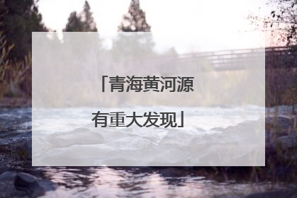 青海黄河源有重大发现