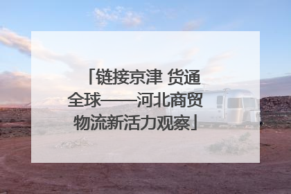 链接京津 货通全球——河北商贸物流新活力观察