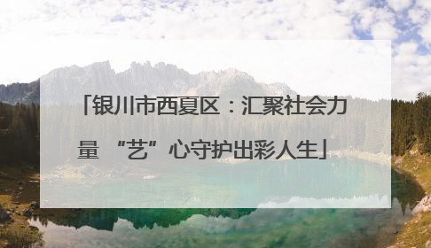 银川市西夏区：汇聚社会力量 “艺”心守护出彩人生