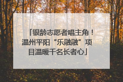 银龄志愿者唱主角！温州平阳“乐融融”项目温暖千名长者心