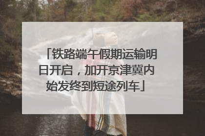 铁路端午假期运输明日开启，加开京津冀内始发终到短途列车