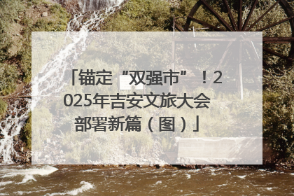 锚定“双强市”！2025年吉安文旅大会部署新篇（图）