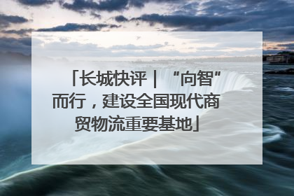 长城快评｜“向智”而行，建设全国现代商贸物流重要基地
