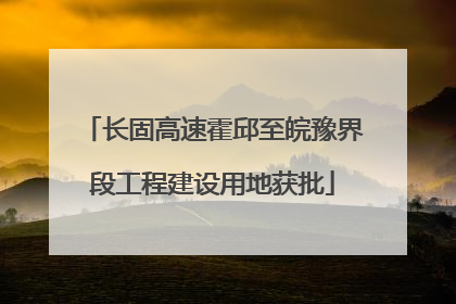 长固高速霍邱至皖豫界段工程建设用地获批