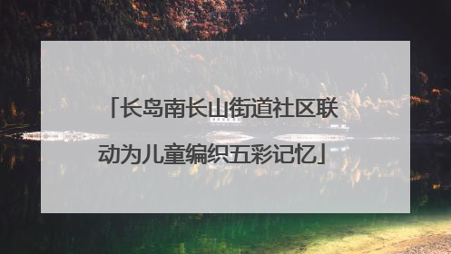 长岛南长山街道社区联动为儿童编织五彩记忆