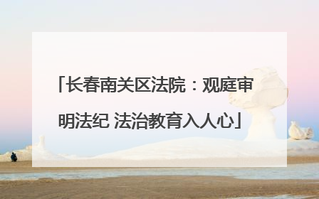 长春南关区法院：观庭审 明法纪 法治教育入人心