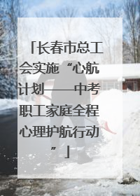 长春市总工会实施“心航计划——中考职工家庭全程心理护航行动”