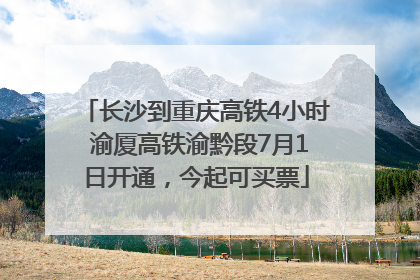 长沙到重庆高铁4小时 渝厦高铁渝黔段7月1日开通，今起可买票