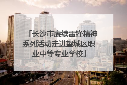 长沙市赓续雷锋精神系列活动走进望城区职业中等专业学校