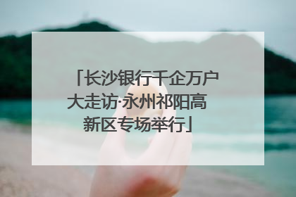 长沙银行千企万户大走访·永州祁阳高新区专场举行