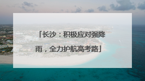 长沙：积极应对强降雨，全力护航高考路