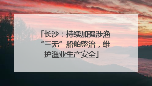 长沙：持续加强涉渔“三无”船舶整治，维护渔业生产安全