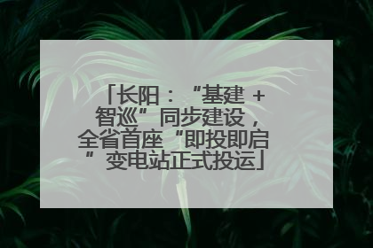 长阳：“基建 + 智巡”同步建设，全省首座“即投即启”变电站正式投运