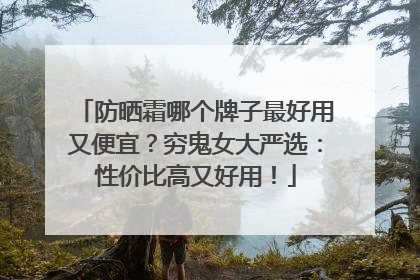 防晒霜哪个牌子最好用又便宜？穷鬼女大严选：性价比高又好用！