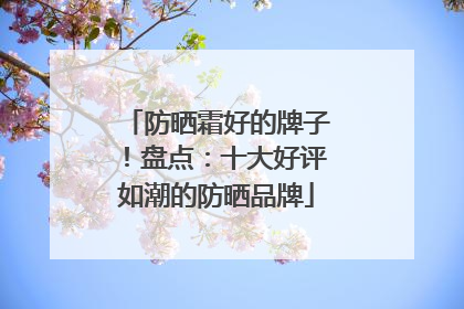 防晒霜好的牌子！盘点：十大好评如潮的防晒品牌