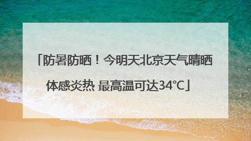 防暑防晒！今明天北京天气晴晒体感炎热 最高温可达34℃