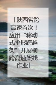 陕西省跨高速首次！应用“移动式伞形跨越架”开展横跨高速架线作业