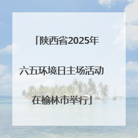 陕西省2025年六五环境日主场活动在榆林市举行