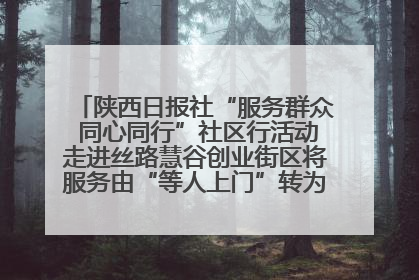 陕西日报社“服务群众 同心同行”社区行活动走进丝路慧谷创业街区将服务由“等人上门”转为“主动下沉”