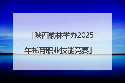 陕西榆林举办2025年托育职业技能竞赛