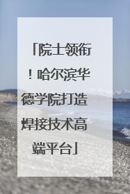 院士领衔！哈尔滨华德学院打造焊接技术高端平台