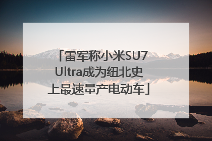雷军称小米SU7 Ultra成为纽北史上最速量产电动车