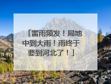 雷雨频发！局地中到大雨！雨终于要到河北了！