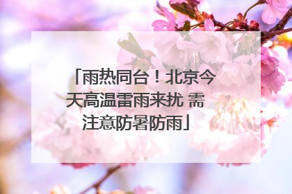 雨热同台！北京今天高温雷雨来扰 需注意防暑防雨