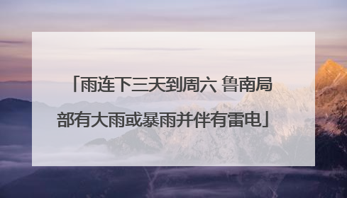 雨连下三天到周六 鲁南局部有大雨或暴雨并伴有雷电