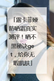 露卡菲娅防晒霜真实测评！晒不黑秘诀get，给你无暇肌肤