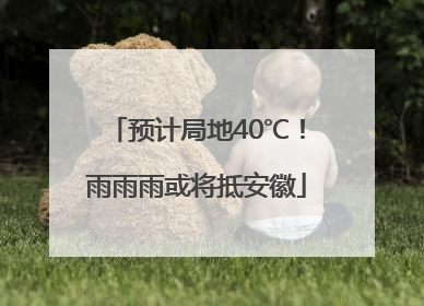 预计局地40℃！雨雨雨或将抵安徽