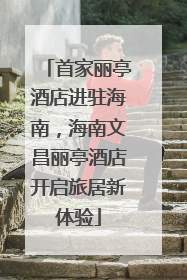 首家丽亭酒店进驻海南，海南文昌丽亭酒店开启旅居新体验