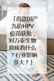 首款国产九价HPV疫苗获批，对万泰生物意味着什么？行业影响多大？