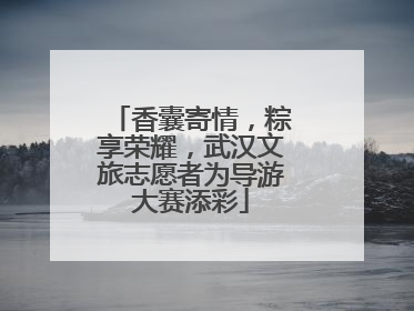 香囊寄情，粽享荣耀，武汉文旅志愿者为导游大赛添彩