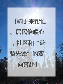 骑手来帮忙、居民倍暖心，社区和“益骑先锋”的双向奔赴