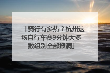 骑行有多热？杭州这场自行车赛9分钟大多数组别全部报满