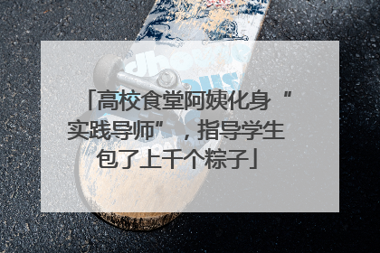 高校食堂阿姨化身“实践导师”，指导学生包了上千个粽子
