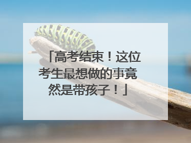 高考结束！这位考生最想做的事竟然是带孩子！
