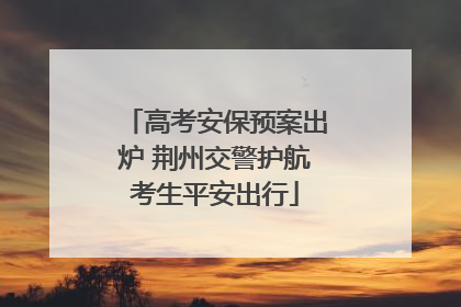 高考安保预案出炉 荆州交警护航考生平安出行