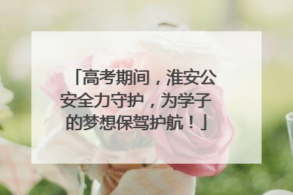 高考期间，淮安公安全力守护，为学子的梦想保驾护航！