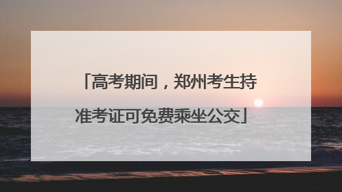 高考期间，郑州考生持准考证可免费乘坐公交