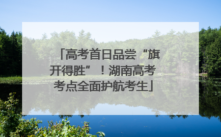 高考首日品尝“旗开得胜”！湖南高考考点全面护航考生