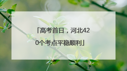高考首日，河北420个考点平稳顺利