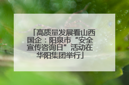 高质量发展看山西国企：阳泉市“安全宣传咨询日”活动在华阳集团举行