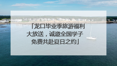 龙口毕业季旅游福利大放送，诚邀全国学子免费共赴夏日之约